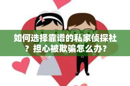 如何选择靠谱的私家侦探社?担心被欺骗怎么办? 如何选择靠谱的私家侦探社?担心被欺骗怎么办?