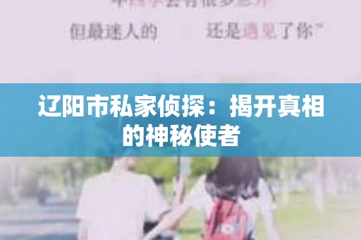 辽阳市私家侦探:揭开真相的神秘使者 辽阳市私家侦探:揭开真相的神秘使者