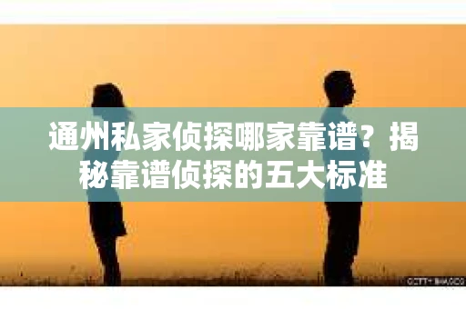 通州私家侦探哪家靠谱?揭秘靠谱侦探的五大标准 通州私家侦探哪家靠谱?揭秘靠谱侦探的五大标准
