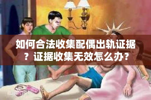 如何合法收集配偶出轨证据？证据收集无效怎么办？