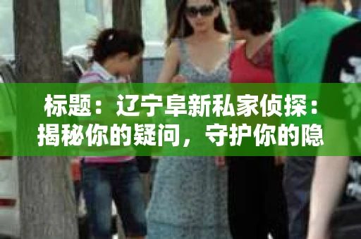 标题：辽宁阜新私家侦探：揭秘你的疑问，守护你的隐私