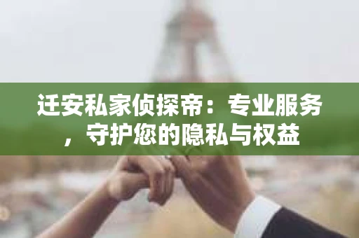 迁安私家侦探帝：专业服务，守护您的隐私与权益