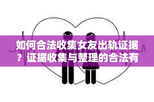 如何合法收集女友出轨证据？证据收集与整理的合法有效策略