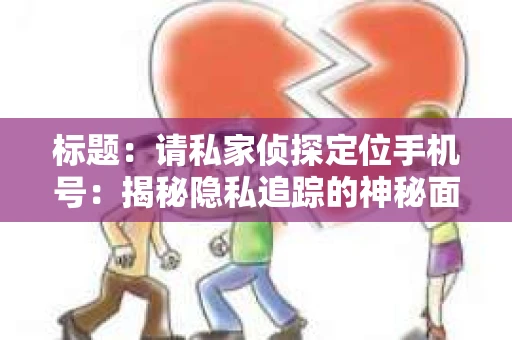 标题：请私家侦探定位手机号：揭秘隐私追踪的神秘面纱