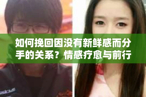 如何挽回因没有新鲜感而分手的关系？情感疗愈与前行计划