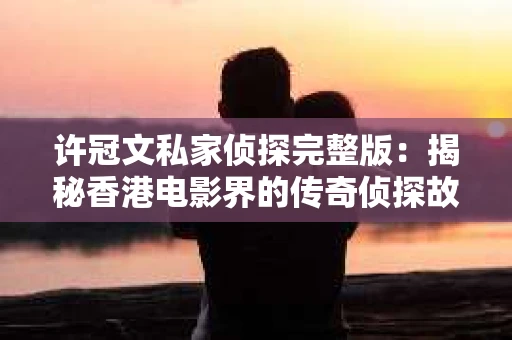 许冠文私家侦探完整版：揭秘香港电影界的传奇侦探故事