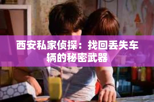 西安私家侦探：找回丢失车辆的秘密武器