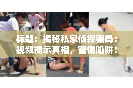 标题：揭秘私家侦探骗局：视频揭示真相，警惕陷阱！
