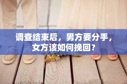 调查结束后,男方要分手,女方该如何挽回? 调查结束后,男方要分手,女方该如何挽回?