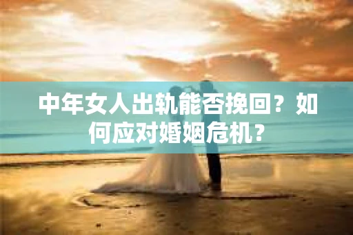 中年女人出轨能否挽回？如何应对婚姻危机？