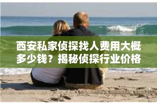 西安私家侦探找人费用大概多少钱？揭秘侦探行业价格之谜