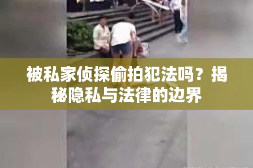 被私家侦探偷拍犯法吗？揭秘隐私与法律的边界