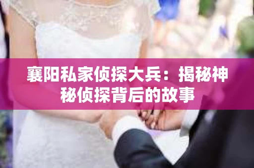 襄阳私家侦探大兵：揭秘神秘侦探背后的故事