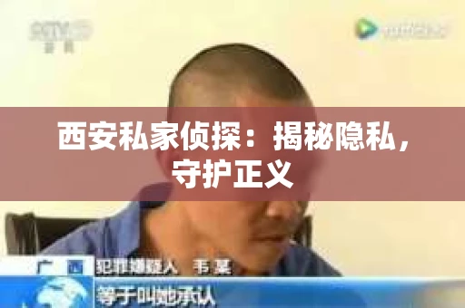 西安私家侦探：揭秘隐私，守护正义
