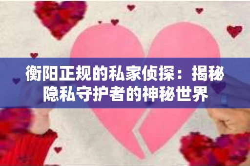 衡阳正规的私家侦探：揭秘隐私守护者的神秘世界