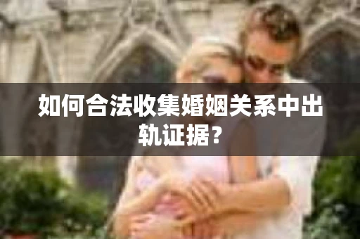 如何合法收集婚姻关系中出轨证据？