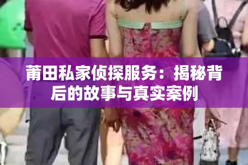 莆田私家侦探服务：揭秘背后的故事与真实案例