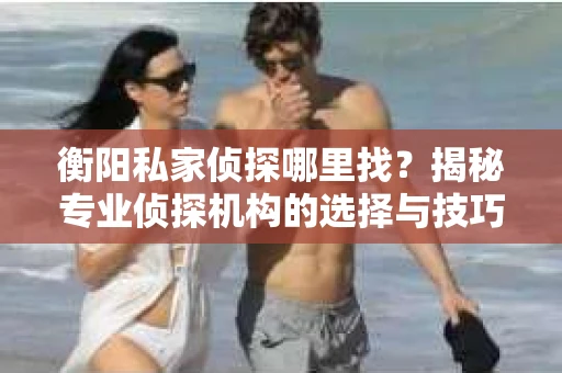 衡阳私家侦探哪里找?揭秘专业侦探机构的选择与技巧 衡阳私家侦探哪里找?揭秘专业侦探机构的选择与技巧