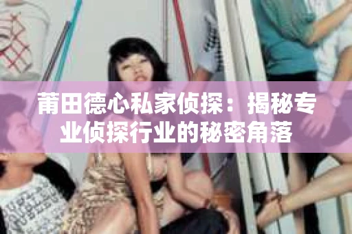 莆田德心私家侦探：揭秘专业侦探行业的秘密角落