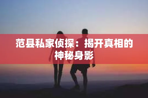 范县私家侦探:揭开真相的神秘身影 范县私家侦探:揭开真相的神秘身影