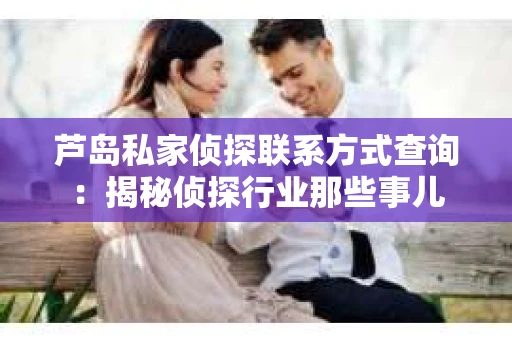 芦岛私家侦探联系方式查询：揭秘侦探行业那些事儿