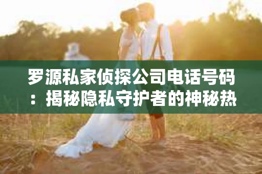 罗源私家侦探公司电话号码：揭秘隐私守护者的神秘热线