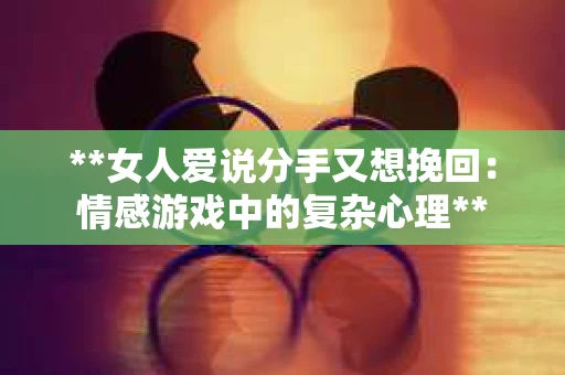 **女人爱说分手又想挽回：情感游戏中的复杂心理**