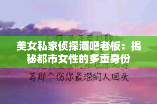 美女私家侦探酒吧老板：揭秘都市女性的多重身份