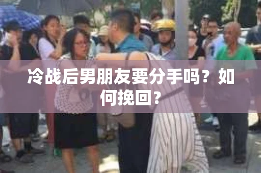 冷战后男朋友要分手吗？如何挽回？