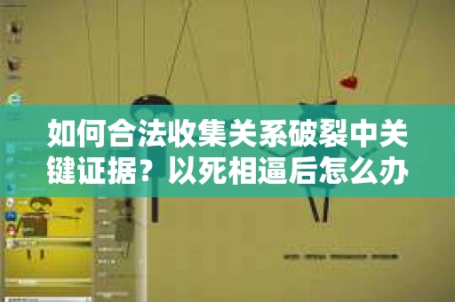 如何合法收集关系破裂中关键证据？以死相逼后怎么办？