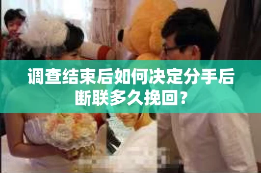 调查结束后如何决定分手后断联多久挽回？