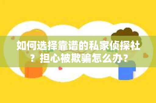 如何选择靠谱的私家侦探社?担心被欺骗怎么办? 如何选择靠谱的私家侦探社?担心被欺骗怎么办?