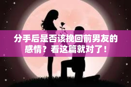 分手后是否该挽回前男友的感情？看这篇就对了！