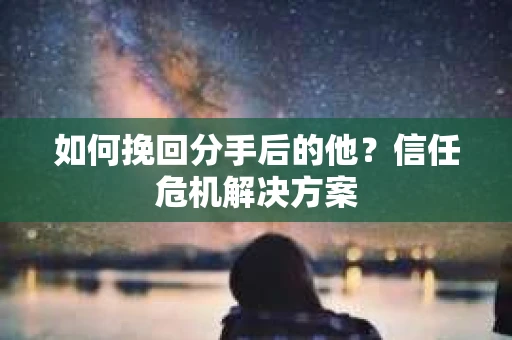 如何挽回分手后的他?信任危机解决方案 如何挽回分手后的他?信任危机解决方案