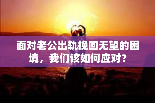 面对老公出轨挽回无望的困境,我们该如何应对? 面对老公出轨挽回无望的困境,我们该如何应对?