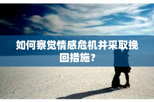 如何察觉情感危机并采取挽回措施? 如何察觉情感危机并采取挽回措施?