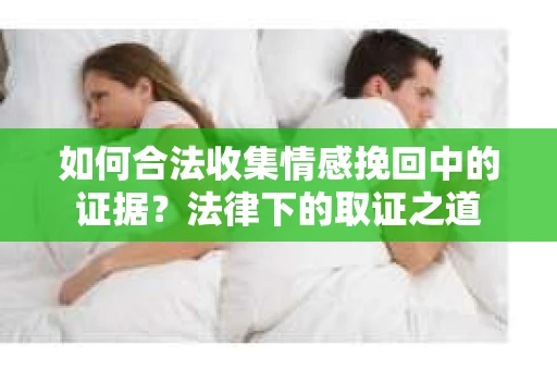 如何合法收集情感挽回中的证据?法律下的取证之道 如何合法收集情感挽回中的证据?法律下的取证之道