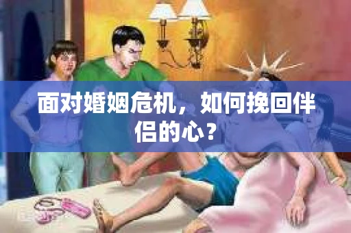 面对婚姻危机,如何挽回伴侣的心? 面对婚姻危机,如何挽回伴侣的心?