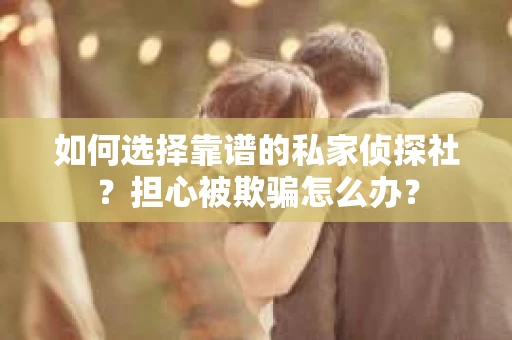 如何选择靠谱的私家侦探社？担心被欺骗怎么办？