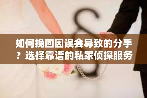 如何挽回因误会导致的分手？选择靠谱的私家侦探服务指南