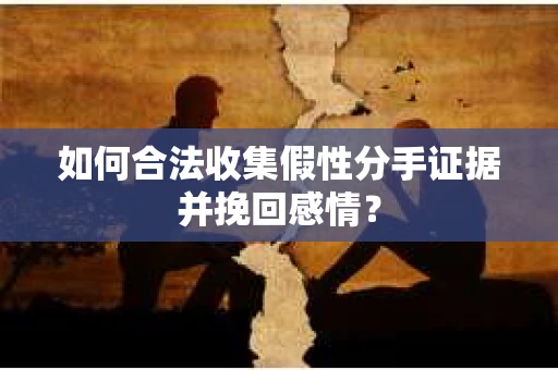 如何合法收集假性分手证据并挽回感情？