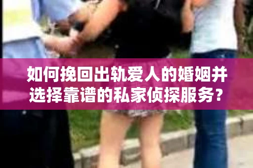 如何挽回出轨爱人的婚姻并选择靠谱的私家侦探服务? 如何挽回出轨爱人的婚姻并选择靠谱的私家侦探服务?