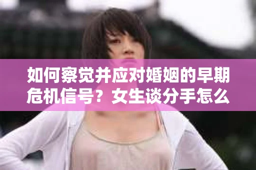 如何察觉并应对婚姻的早期危机信号？女生谈分手怎么挽回