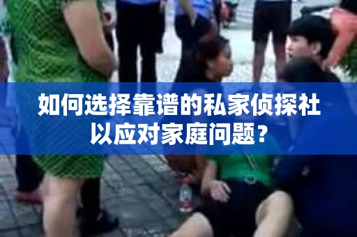 如何选择靠谱的私家侦探社以应对家庭问题? 如何选择靠谱的私家侦探社以应对家庭问题?