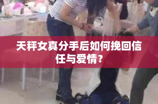 天秤女真分手后如何挽回信任与爱情? 天秤女真分手后如何挽回信任与爱情?