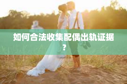 如何合法收集配偶出轨证据? 如何合法收集配偶出轨证据?