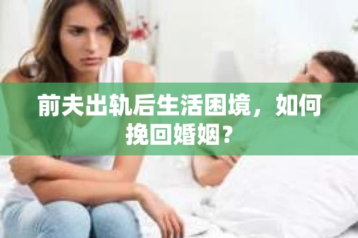前夫出轨后生活困境，如何挽回婚姻？