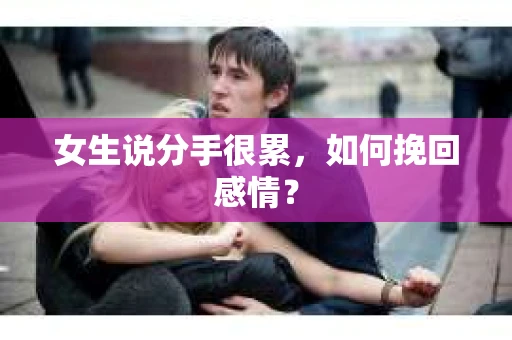 女生说分手很累,如何挽回感情? 女生说分手很累,如何挽回感情?