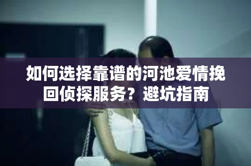 如何选择靠谱的河池爱情挽回侦探服务？避坑指南