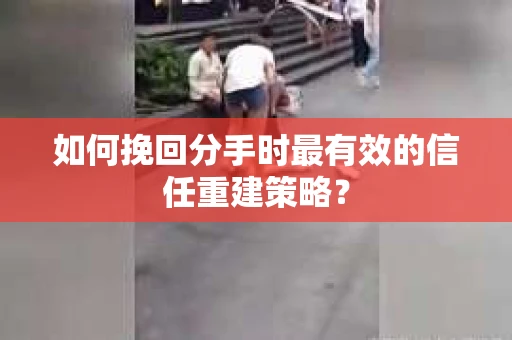 如何挽回分手时最有效的信任重建策略？